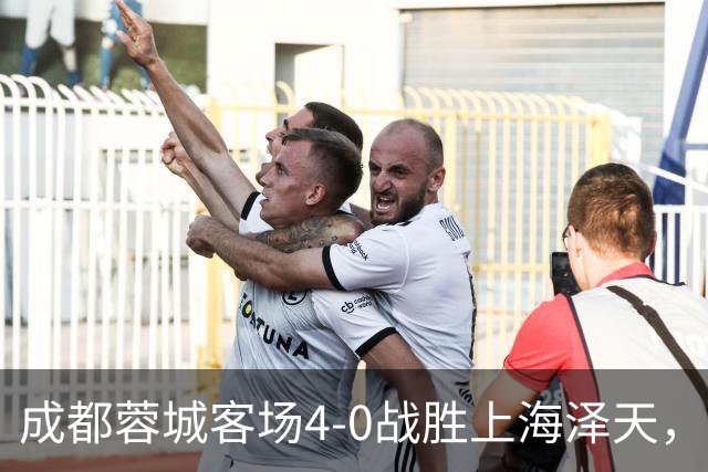 成都蓉城客场4-0战胜上海泽天，晋级足协杯下一轮